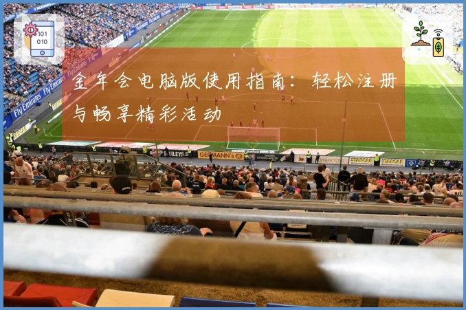 金年会电脑版使用指南：轻松注册与畅享精彩活动