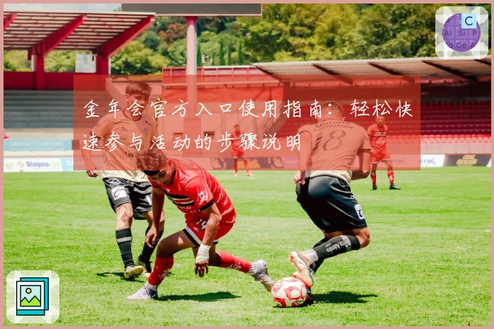 金年会官方入口使用指南：轻松快速参与活动的步骤说明