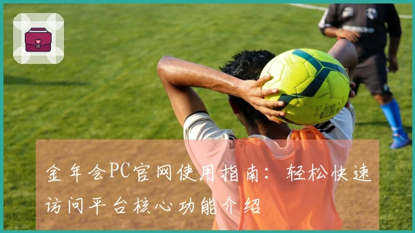 金年会PC官网使用指南：轻松快速访问平台核心功能介绍