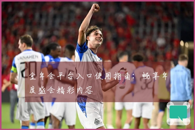 金年会平台入口使用指南：畅享年度盛会精彩内容