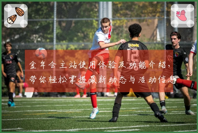 金年会主站使用体验及功能介绍，带你轻松掌握最新动态与活动信息