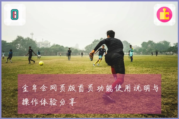 金年会网页版首页功能使用说明与操作体验分享