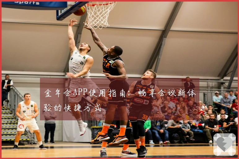 金年会APP使用指南：畅享会议新体验的快捷方式
