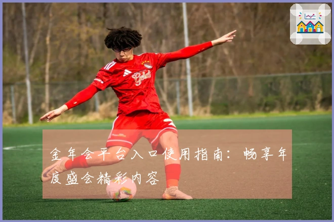 金年会平台入口使用指南：畅享年度盛会精彩内容