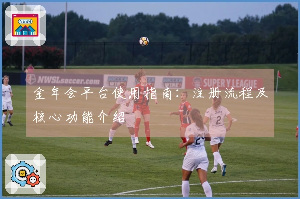 金年会平台使用指南：注册流程及核心功能介绍