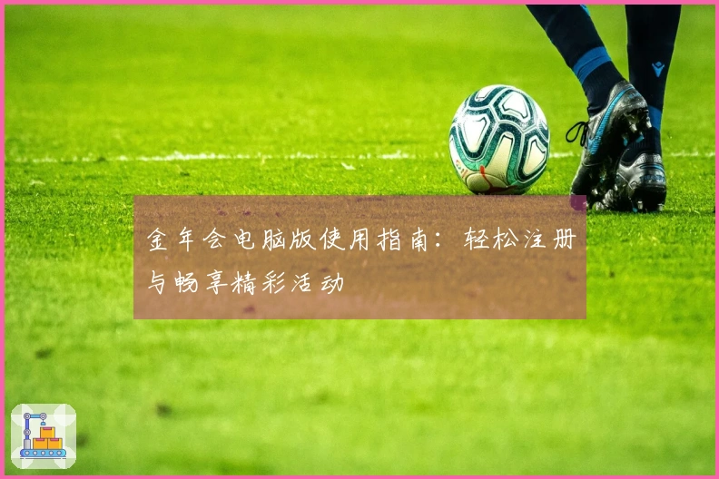 金年会电脑版使用指南：轻松注册与畅享精彩活动